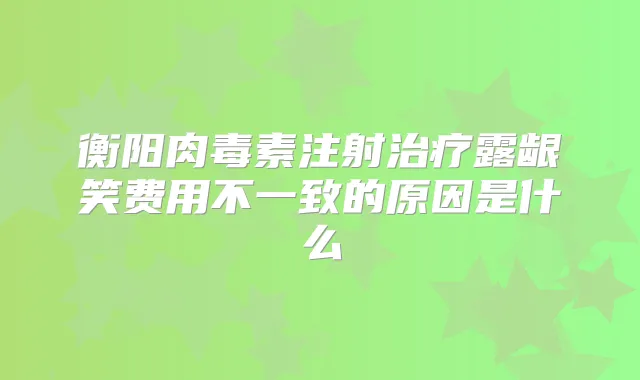 衡阳注射露龈笑费用不一致的原因是什么