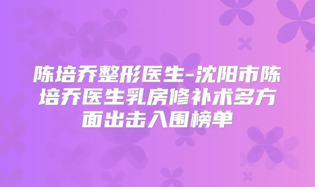 陈培乔整形医生-沈阳市陈培乔医生乳房修补术多方面出击入围榜单