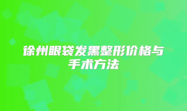 徐州眼袋发黑整形价格与手术方法