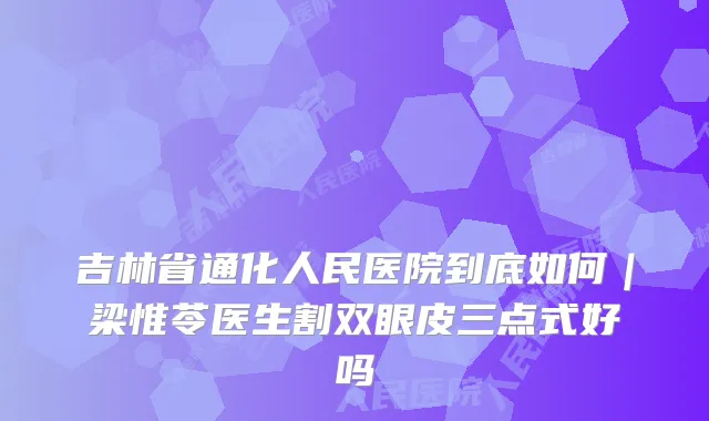 吉林省通化人民医院到底如何｜梁惟苓医生割双眼皮三点式好吗