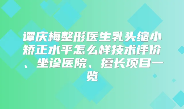 谭庆梅整形医生乳头缩小矫正水平怎么样技术评价、坐诊医院、擅长项目一览