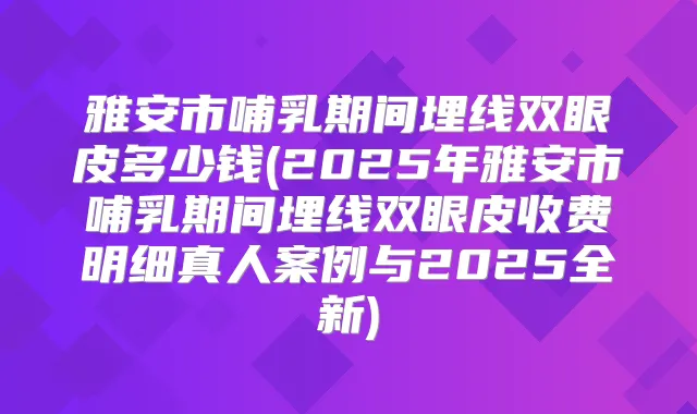 雅安市哺乳期间埋线双眼皮多少钱(2025年雅安市哺乳期间埋线双眼皮收费明细真人案例与2025全新)