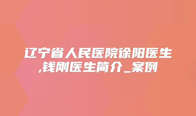 辽宁省人民医院徐阳医生,钱刚医生简介_案例