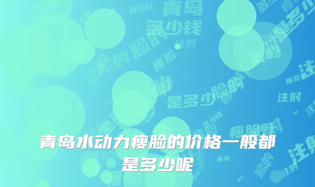 青岛水动力瘦脸的价格一般都是多少呢