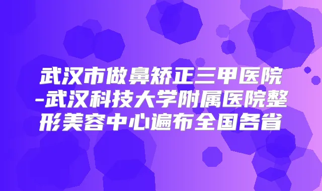 武汉市做鼻矫正三甲医院-武汉科技大学附属医院整形美容中心遍布全国各省