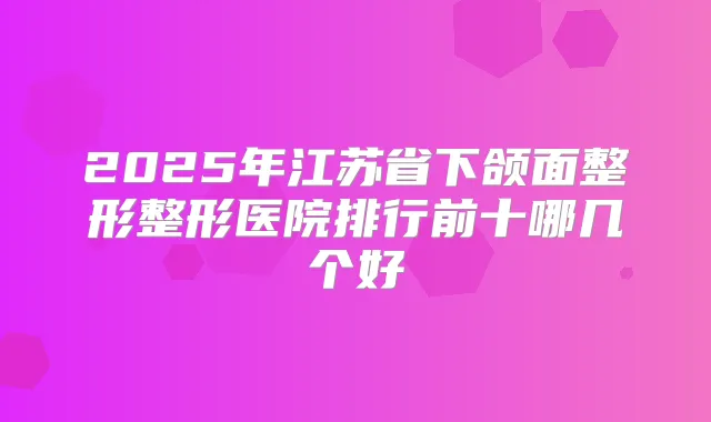 2025年江苏省下颌面整形整形医院排行前十哪几个好