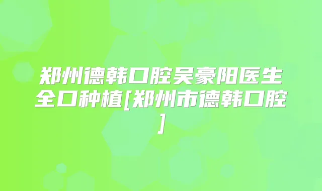 郑州德韩口腔吴豪阳医生全口种植[郑州市德韩口腔]