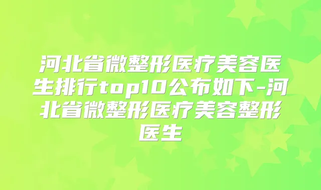 河北省微整形医疗美容医生排行top10公布如下-河北省微整形医疗美容整形医生
