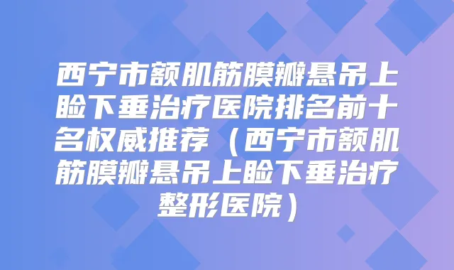 西宁市额肌筋膜瓣悬吊上睑下垂医院排名前十名推荐(西宁市额肌筋膜瓣悬吊上睑下垂整形医院)