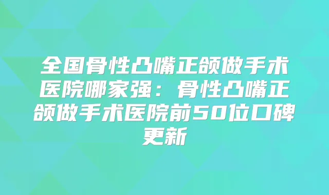 全国骨性凸嘴正颌做手术医院哪家强:骨性凸嘴正颌做手术医院前50位口碑更新