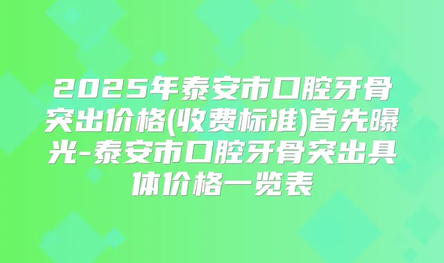 2025年泰安市口腔牙骨突出价格(收费标准)首先曝光-泰安市口腔牙骨突出具体价格一览表