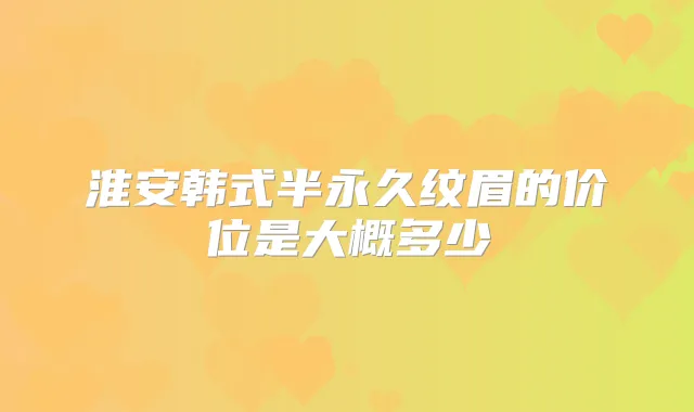 淮安韩式半永久纹眉的价位是大概多少