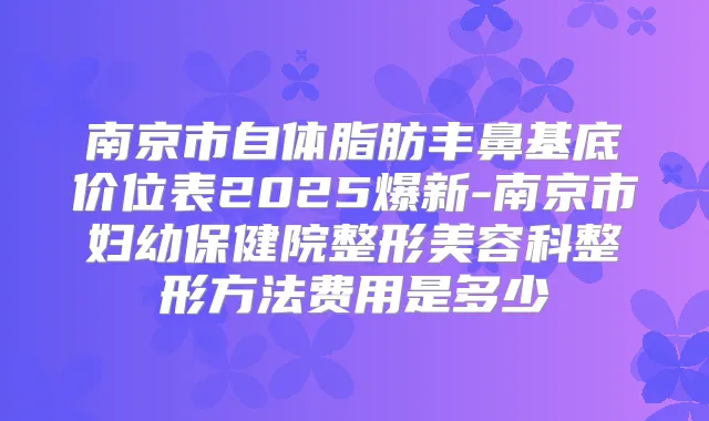 南京市自体脂肪丰鼻基底价位表2025爆新-南京市妇幼保健院整形美容科整形方法费用是多少