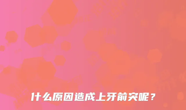 什么原因造成上牙前突呢?