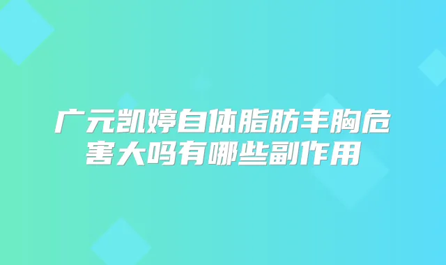 广元凯婷自体脂肪丰胸危害大吗有哪些副作用