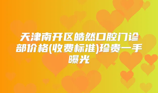 天津南开区皓然口腔门诊部价格(收费标准)珍贵一手曝光
