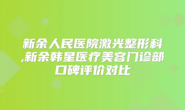 新余人民医院激光整形科,新余韩星医疗美容门诊部口碑评价对比