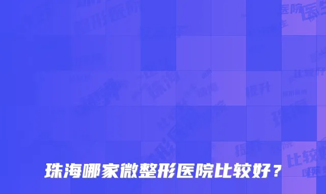 珠海哪家微整形医院比较好?