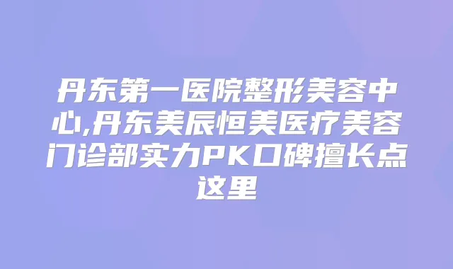 丹东第一医院整形美容中心,丹东美辰恒美医疗美容门诊部实力PK口碑擅长点这里