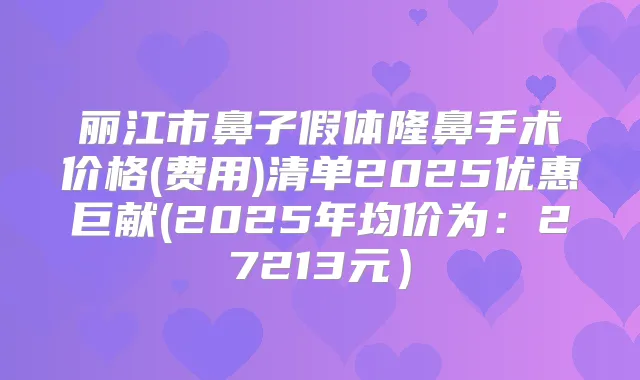 丽江市鼻子假体隆鼻手术价格(费用)清单2025优惠巨献(2025年均价为:27213元)