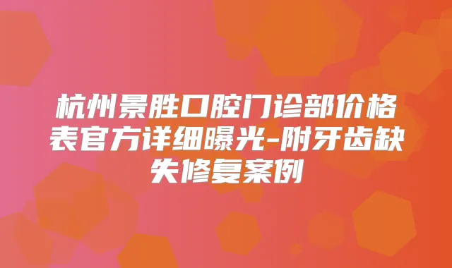 杭州景胜口腔门诊部价格表官方详细曝光-附牙齿缺失修复案例