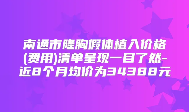 南通市隆胸假体植入价格(费用)清单呈现一目了然-近8个月均价为34388元
