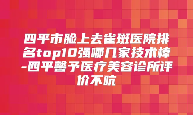 四平市脸上去雀斑医院排名top10强哪几家技术棒-四平馨予医疗美容诊所评价不吭