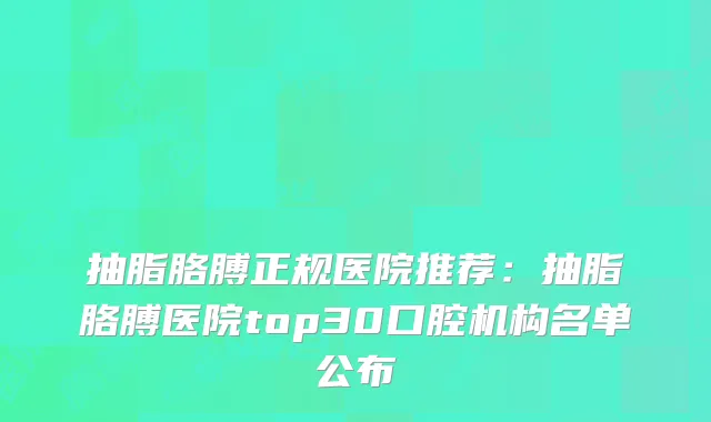 抽脂胳膊正规医院推荐:抽脂胳膊医院top30口腔机构名单公布