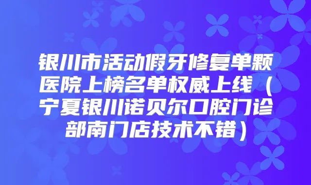 银川市活动假牙修复单颗医院上榜名单上线（宁夏银川诺贝尔口腔门诊部南门店技术不错）