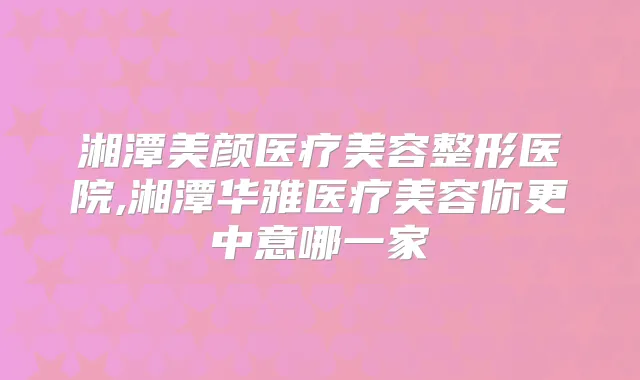湘潭美颜医疗美容整形医院,湘潭华雅医疗美容你更中意哪一家