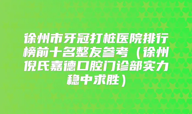 徐州市牙冠打桩医院排行榜前十名整友参考（徐州倪氏嘉德口腔门诊部实力稳中求胜）