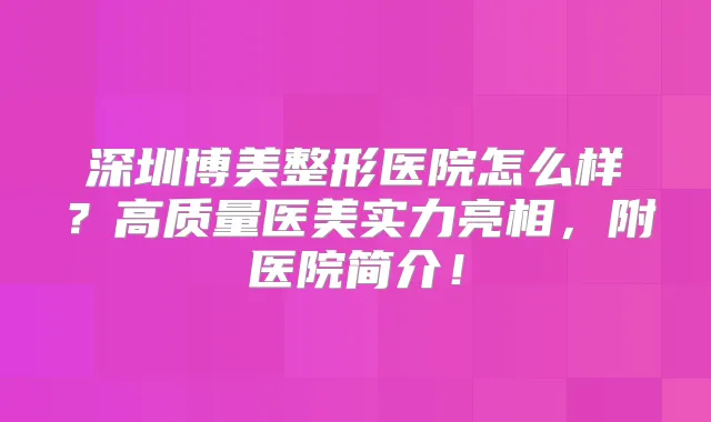 深圳博美整形医院怎么样?高质量医美实力亮相,附医院简介!