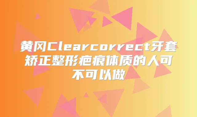 黄冈Clearcorrect牙套矫正整形疤痕体质的人可不可以做
