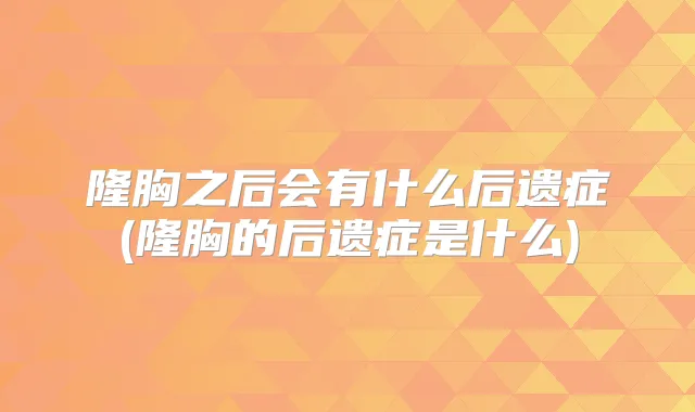 隆胸之后会有什么后遗症(隆胸的后遗症是什么)