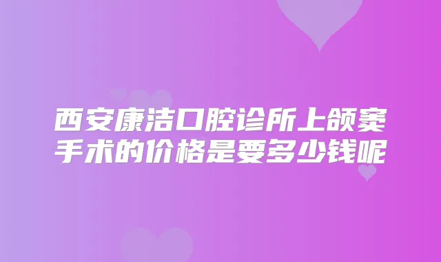 西安康洁口腔诊所上颌窦手术的价格是要多少钱呢