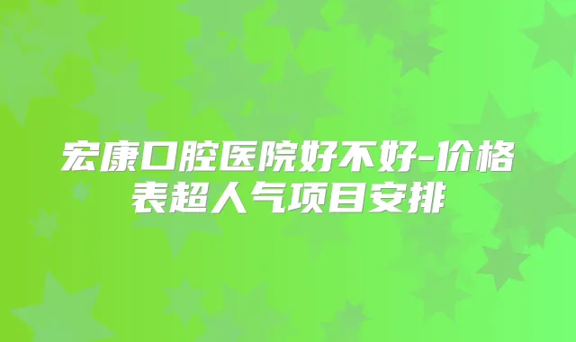 宏康口腔医院好不好-价格表超人气项目安排