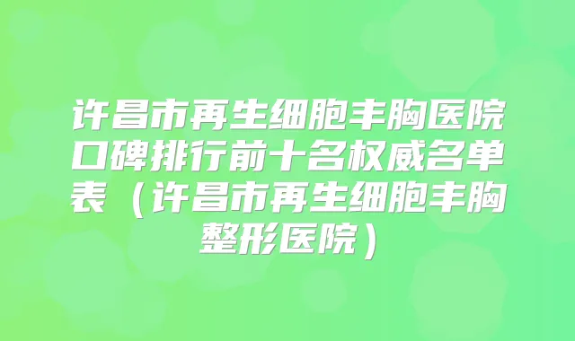 许昌市再生细胞丰胸医院口碑排行前十名名单表(许昌市再生细胞丰胸整形医院)