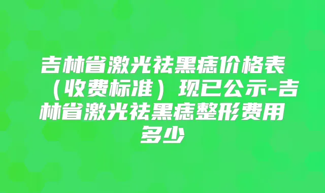 吉林省激光祛黑痣价格表(收费标准)现已公示-吉林省激光祛黑痣整形费用多少