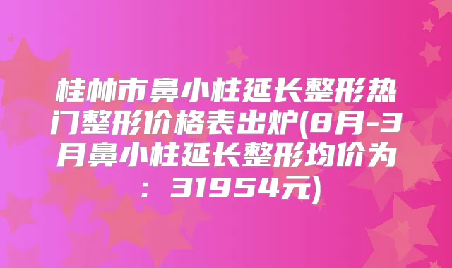 桂林市鼻小柱延长整形热门整形价格表出炉(8月-3月鼻小柱延长整形均价为：31954元)