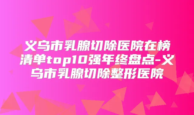义乌市乳腺切除医院在榜清单top10强年终盘点-义乌市乳腺切除整形医院
