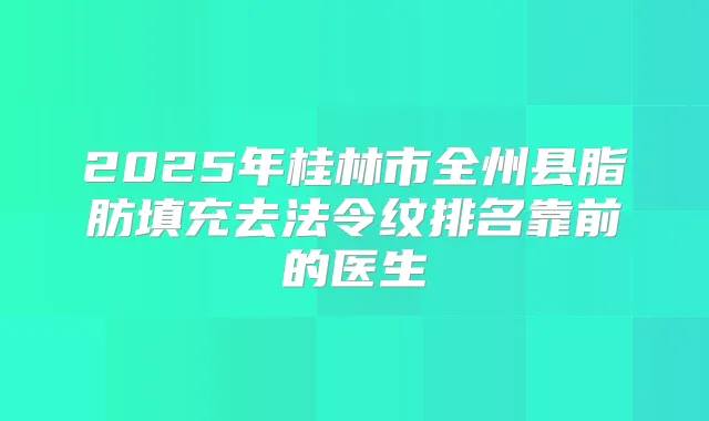 2025年桂林市全州县脂肪填充去法令纹排名靠前的医生