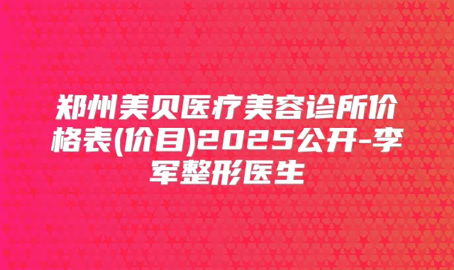郑州美贝医疗美容诊所价格表(价目)2025公开-李军整形医生