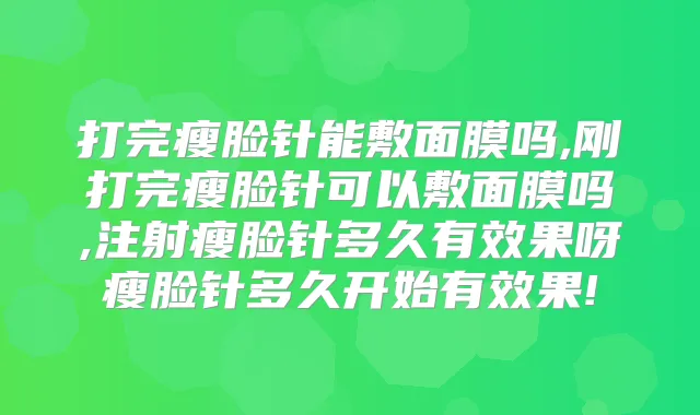 打完瘦脸针能敷面膜吗,刚打完瘦脸针可以敷面膜吗,注射瘦脸针多久有效果呀瘦脸针多久开始有效果!