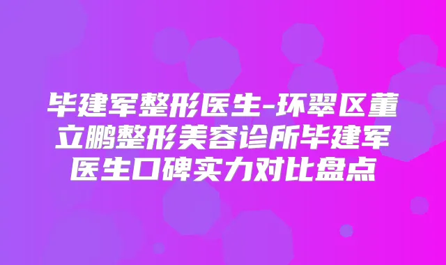 毕建军整形医生-环翠区董立鹏整形美容诊所毕建军医生口碑实力对比盘点