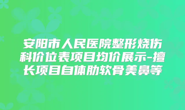 安阳市人民医院整形烧伤科价位表项目均价展示-擅长项目自体肋软骨美鼻等