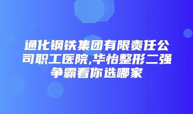 通化钢铁集团有限责任公司职工医院,华怡整形二强争霸看你选哪家
