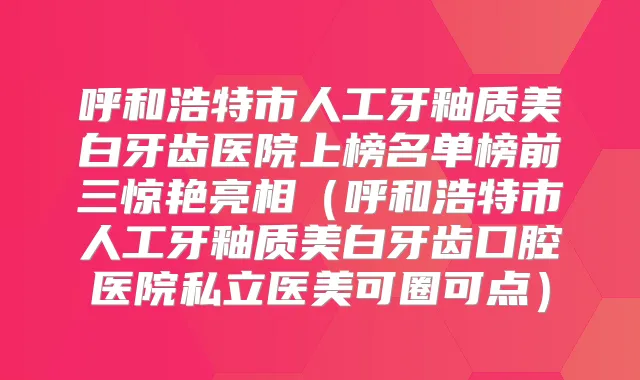 呼和浩特市人工牙釉质美白牙齿医院上榜名单榜前三惊艳亮相(呼和浩特市人工牙釉质美白牙齿口腔医院私立医美可圈可点)