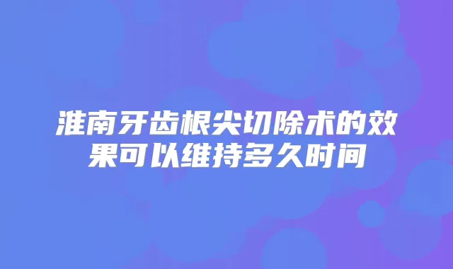 淮南牙齿根尖切除术的效果可以维持多久时间