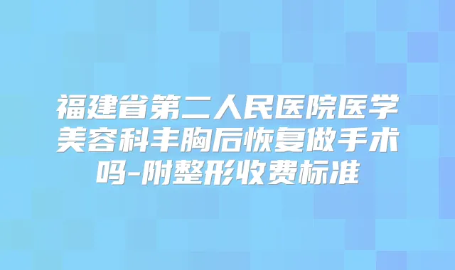 福建省第二人民医院医学美容科丰胸后恢复做手术吗-附整形收费标准