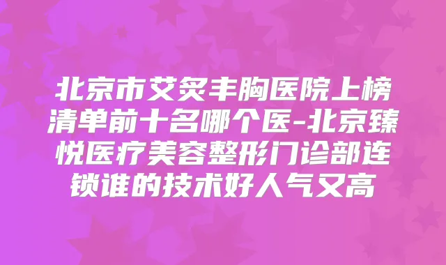 北京市艾炙丰胸医院上榜清单前十名哪个医-北京臻悦医疗美容整形门诊部连锁谁的技术好人气又高